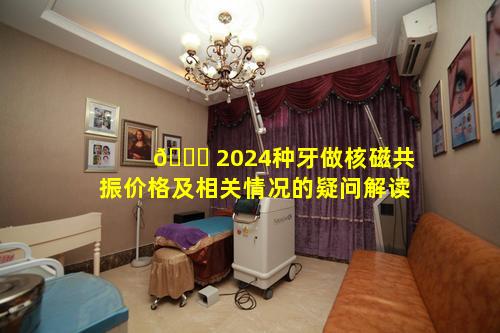 🐋 2024种牙做核磁共振价格及相关情况的疑问解读